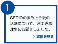 SEDIOの歩みと今後の活動について、宮本専務理事にお聞きしました。