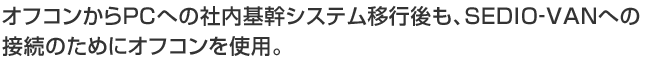 オフコンからPCへの社内基幹システム移行後も、SEDIO‐VANへの接続のためにオフコンを使用。