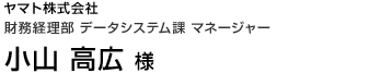 ヤマト株式会社 財務経理部 データシステム課 マネージャー 小山 高広 様